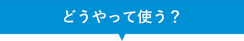 どうやって使うの？