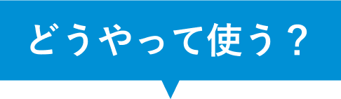 どうやって使うの？